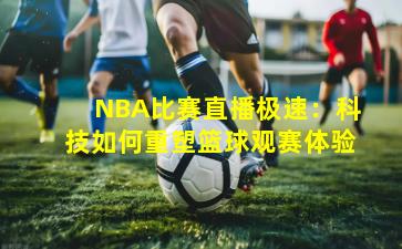 NBA比赛直播极速：科技如何重塑篮球观赛体验
