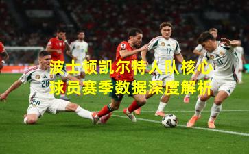 波士顿凯尔特人队核心球员赛季数据深度解析