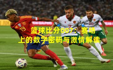 篮球比分007:赛场上的数字密码与激情解读