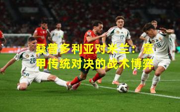 桑普多利亚对米兰：意甲传统对决的战术博弈