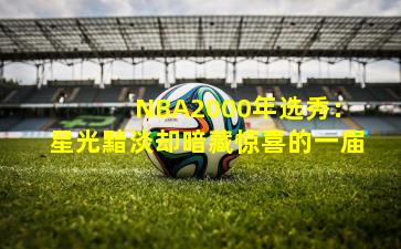 NBA2000年选秀:星光黯淡却暗藏惊喜的一届