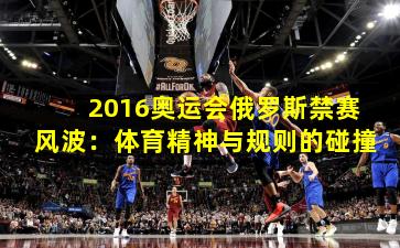 2016奥运会俄罗斯禁赛风波:体育精神与规则的碰撞