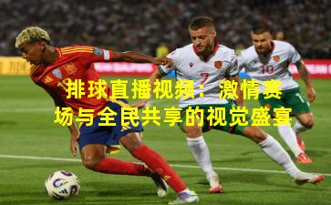 排球直播视频：激情赛场与全民共享的视觉盛宴