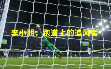  李小朋：跑道上的追风者