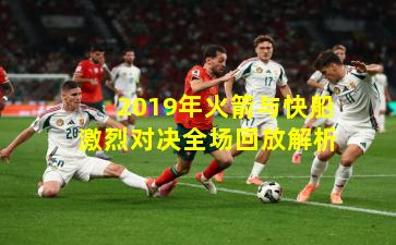 2019年火箭与快船激烈对决全场回放解析