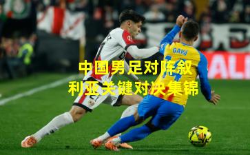 中国男足对阵叙利亚关键对决集锦