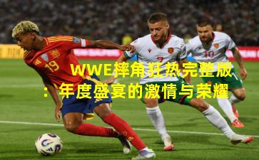 WWE摔角狂热完整版：年度盛宴的激情与荣耀