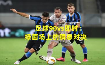 足球90vs即时：绿茵场上的瞬息对决